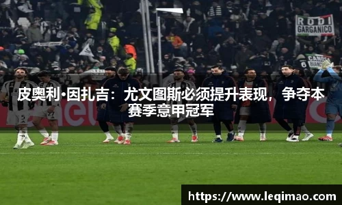 皮奥利·因扎吉：尤文图斯必须提升表现，争夺本赛季意甲冠军