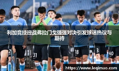 利加竞技迎战弗拉门戈强强对决引发球迷热议与期待
