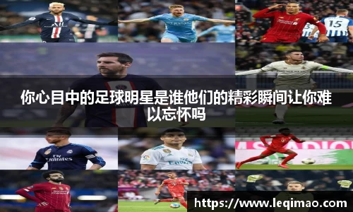 你心目中的足球明星是谁他们的精彩瞬间让你难以忘怀吗