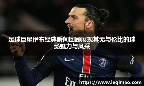 足球巨星伊布经典瞬间回顾展现其无与伦比的球场魅力与风采